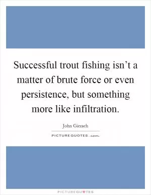 Successful trout fishing isn’t a matter of brute force or even persistence, but something more like infiltration Picture Quote #1