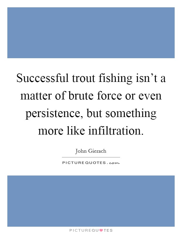 Successful trout fishing isn't a matter of brute force or even persistence, but something more like infiltration. Picture Quote #1