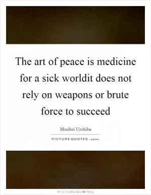 The art of peace is medicine for a sick worldit does not rely on weapons or brute force to succeed Picture Quote #1