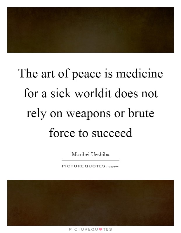The art of peace is medicine for a sick worldit does not rely on weapons or brute force to succeed Picture Quote #1