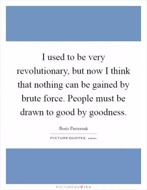 I used to be very revolutionary, but now I think that nothing can be gained by brute force. People must be drawn to good by goodness Picture Quote #1