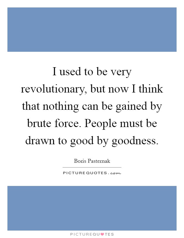 I used to be very revolutionary, but now I think that nothing can be gained by brute force. People must be drawn to good by goodness. Picture Quote #1