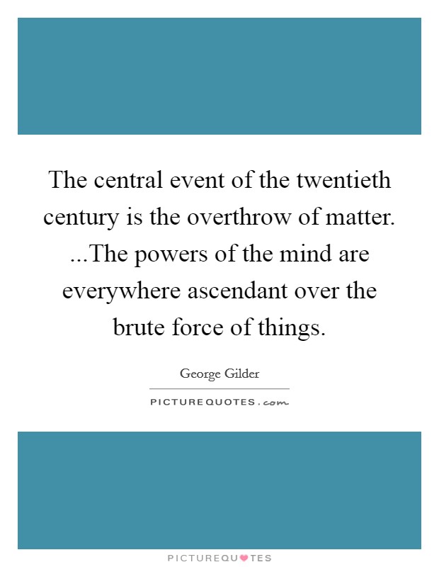 The central event of the twentieth century is the overthrow of matter. ...The powers of the mind are everywhere ascendant over the brute force of things. Picture Quote #1