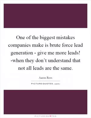 One of the biggest mistakes companies make is brute force lead generation - give me more leads! -when they don’t understand that not all leads are the same Picture Quote #1