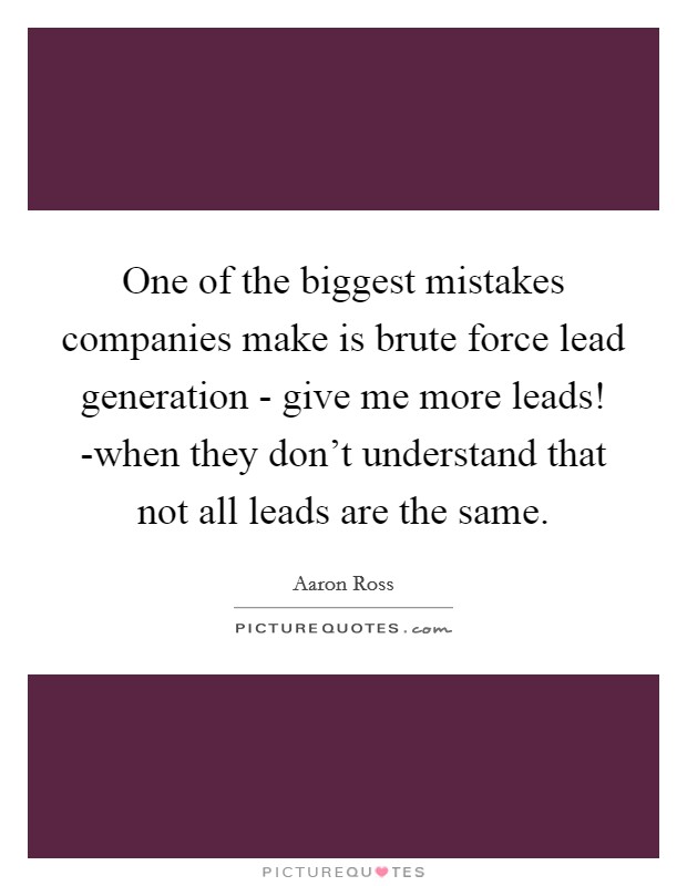 One of the biggest mistakes companies make is brute force lead generation - give me more leads! -when they don't understand that not all leads are the same. Picture Quote #1