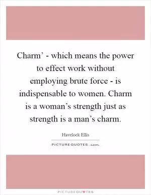 Charm’ - which means the power to effect work without employing brute force - is indispensable to women. Charm is a woman’s strength just as strength is a man’s charm Picture Quote #1