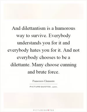 And dilettantism is a humorous way to survive. Everybody understands you for it and everybody hates you for it. And not everybody chooses to be a dilettante. Many choose cunning and brute force Picture Quote #1