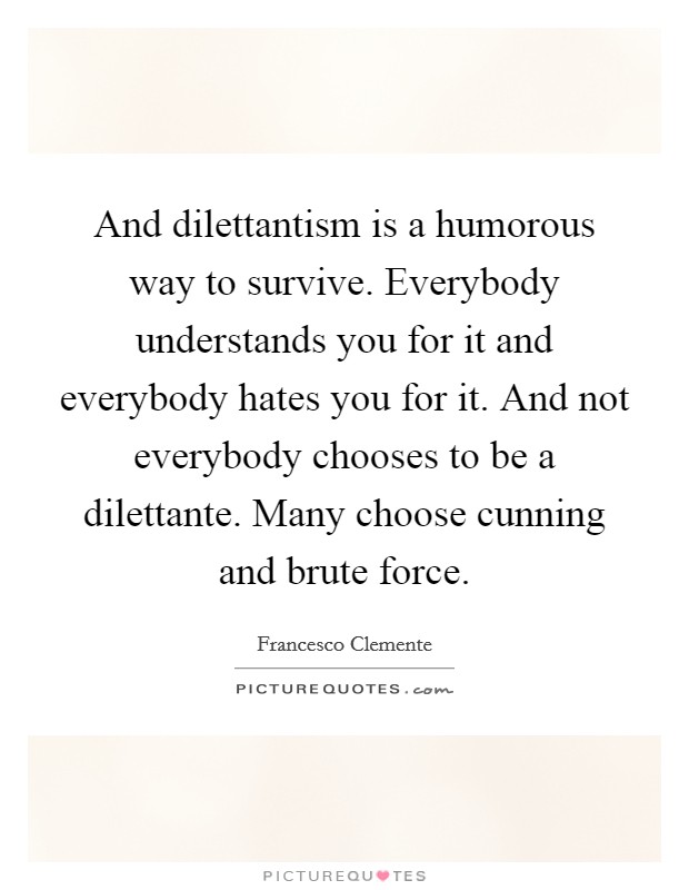 And dilettantism is a humorous way to survive. Everybody understands you for it and everybody hates you for it. And not everybody chooses to be a dilettante. Many choose cunning and brute force. Picture Quote #1