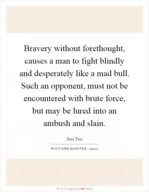 Bravery without forethought, causes a man to fight blindly and desperately like a mad bull. Such an opponent, must not be encountered with brute force, but may be lured into an ambush and slain Picture Quote #1