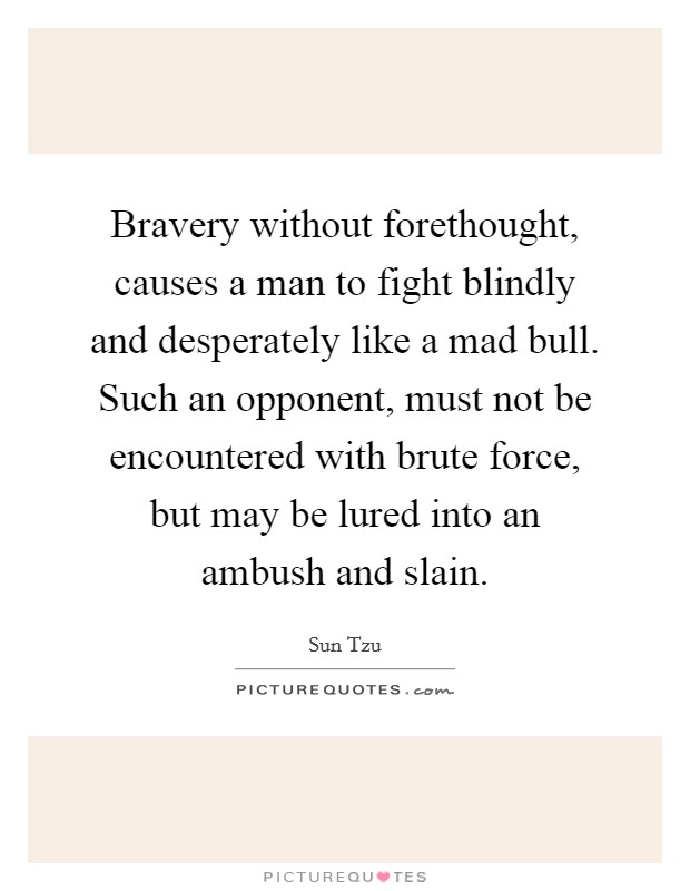 Bravery without forethought, causes a man to fight blindly and desperately like a mad bull. Such an opponent, must not be encountered with brute force, but may be lured into an ambush and slain. Picture Quote #1