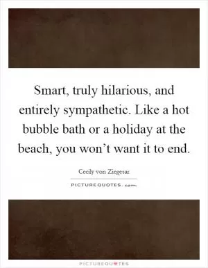 Smart, truly hilarious, and entirely sympathetic. Like a hot bubble bath or a holiday at the beach, you won’t want it to end Picture Quote #1