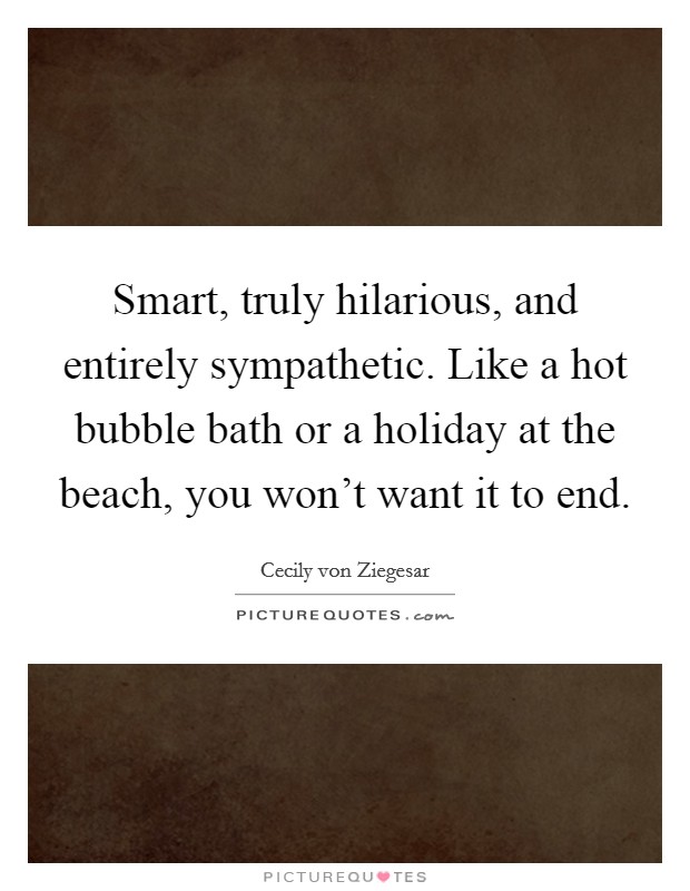 Smart, truly hilarious, and entirely sympathetic. Like a hot bubble bath or a holiday at the beach, you won't want it to end. Picture Quote #1