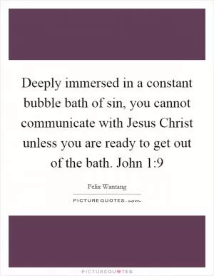 Deeply immersed in a constant bubble bath of sin, you cannot communicate with Jesus Christ unless you are ready to get out of the bath. John 1:9 Picture Quote #1