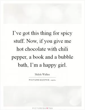 I’ve got this thing for spicy stuff. Now, if you give me hot chocolate with chili pepper, a book and a bubble bath, I’m a happy girl Picture Quote #1