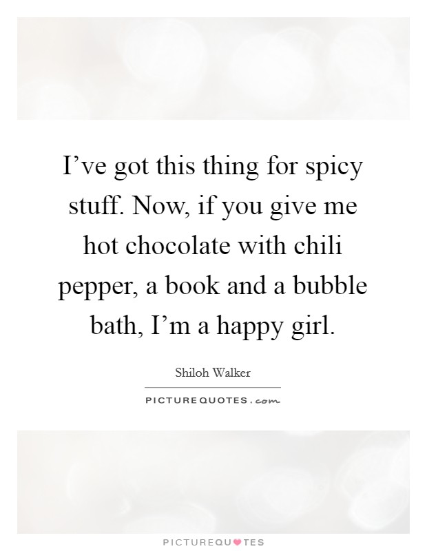I've got this thing for spicy stuff. Now, if you give me hot chocolate with chili pepper, a book and a bubble bath, I'm a happy girl. Picture Quote #1
