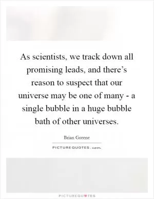 As scientists, we track down all promising leads, and there’s reason to suspect that our universe may be one of many - a single bubble in a huge bubble bath of other universes Picture Quote #1