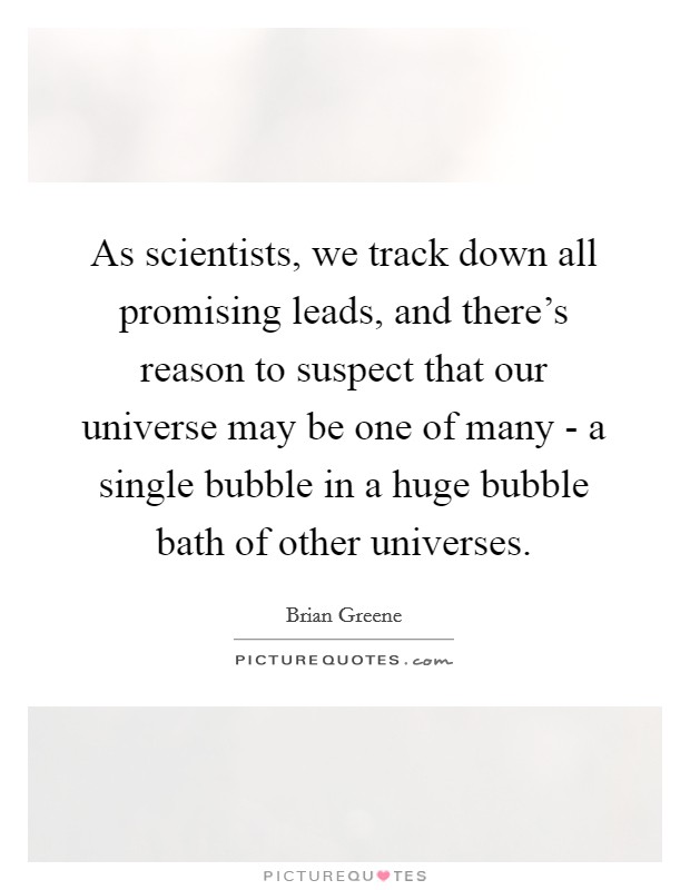 As scientists, we track down all promising leads, and there's reason to suspect that our universe may be one of many - a single bubble in a huge bubble bath of other universes. Picture Quote #1