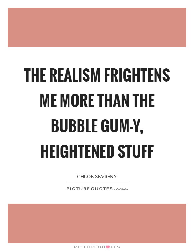 The realism frightens me more than the bubble gum-y, heightened stuff Picture Quote #1