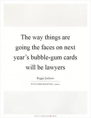 The way things are going the faces on next year’s bubble-gum cards will be lawyers Picture Quote #1