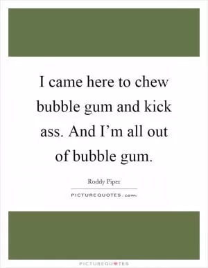 I came here to chew bubble gum and kick ass. And I’m all out of bubble gum Picture Quote #1