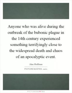 Anyone who was alive during the outbreak of the bubonic plague in the 14th century experienced something terrifyingly close to the widespread death and chaos of an apocalyptic event Picture Quote #1