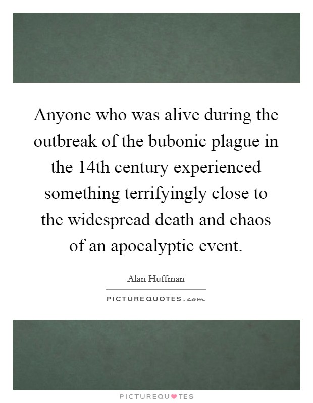 Anyone who was alive during the outbreak of the bubonic plague in the 14th century experienced something terrifyingly close to the widespread death and chaos of an apocalyptic event. Picture Quote #1