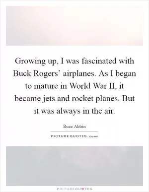 Growing up, I was fascinated with Buck Rogers’ airplanes. As I began to mature in World War II, it became jets and rocket planes. But it was always in the air Picture Quote #1