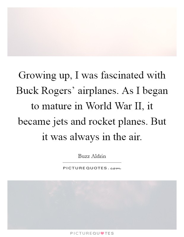 Growing up, I was fascinated with Buck Rogers' airplanes. As I began to mature in World War II, it became jets and rocket planes. But it was always in the air. Picture Quote #1