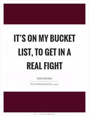 It’s on my bucket list, to get in a real fight Picture Quote #1
