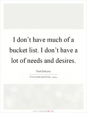 I don’t have much of a bucket list. I don’t have a lot of needs and desires Picture Quote #1