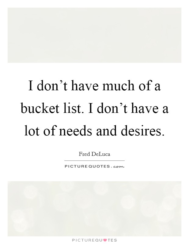 I don't have much of a bucket list. I don't have a lot of needs and desires. Picture Quote #1