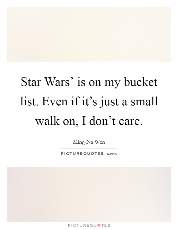 Star Wars' is on my bucket list. Even if it's just a small walk on, I don't care. Picture Quote #1
