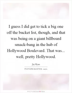 I guess I did get to tick a big one off the bucket list, though, and that was being on a giant billboard smack-bang in the hub of Hollywood Boulevard. That was... well, pretty Hollywood Picture Quote #1