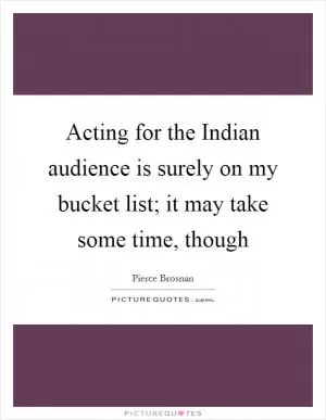 Acting for the Indian audience is surely on my bucket list; it may take some time, though Picture Quote #1