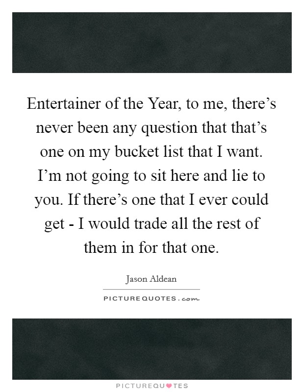 Entertainer of the Year, to me, there's never been any question that that's one on my bucket list that I want. I'm not going to sit here and lie to you. If there's one that I ever could get - I would trade all the rest of them in for that one. Picture Quote #1