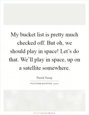 My bucket list is pretty much checked off. But oh, we should play in space! Let’s do that. We’ll play in space, up on a satellite somewhere Picture Quote #1
