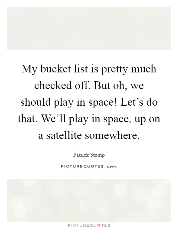 My bucket list is pretty much checked off. But oh, we should play in space! Let's do that. We'll play in space, up on a satellite somewhere. Picture Quote #1