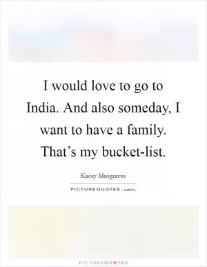 I would love to go to India. And also someday, I want to have a family. That’s my bucket-list Picture Quote #1
