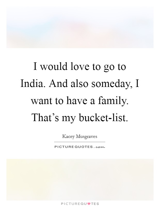 I would love to go to India. And also someday, I want to have a family. That's my bucket-list. Picture Quote #1