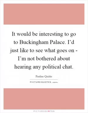 It would be interesting to go to Buckingham Palace. I’d just like to see what goes on - I’m not bothered about hearing any political chat Picture Quote #1