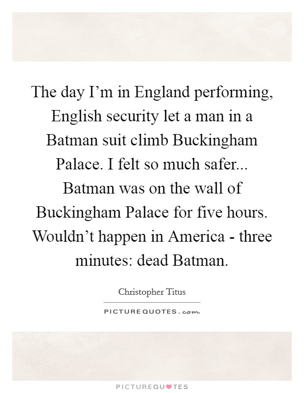 The day I’m in England performing, English security let a man in a Batman suit climb Buckingham Palace. I felt so much safer... Batman was on the wall of Buckingham Palace for five hours. Wouldn’t happen in America - three minutes: dead Batman Picture Quote #1