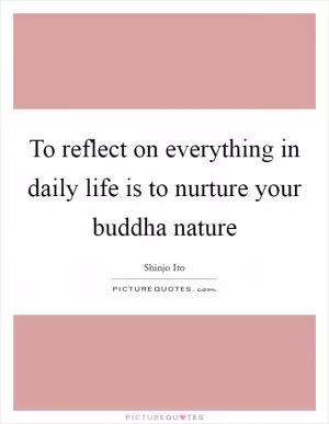 To reflect on everything in daily life is to nurture your buddha nature Picture Quote #1