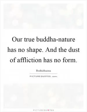 Our true buddha-nature has no shape. And the dust of affliction has no form Picture Quote #1