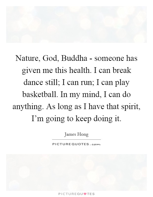 Nature, God, Buddha - someone has given me this health. I can break dance still; I can run; I can play basketball. In my mind, I can do anything. As long as I have that spirit, I'm going to keep doing it. Picture Quote #1