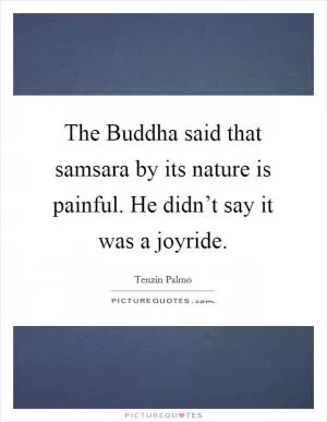 The Buddha said that samsara by its nature is painful. He didn’t say it was a joyride Picture Quote #1