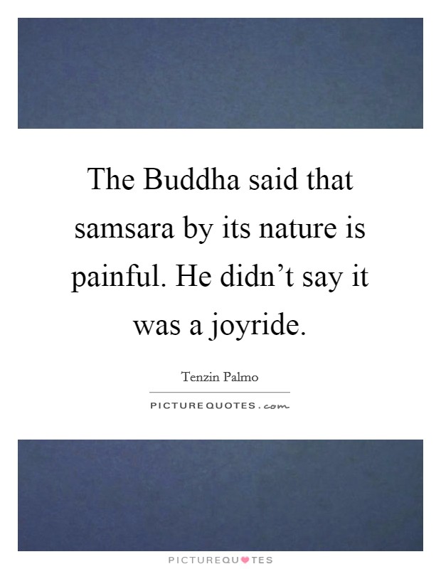 The Buddha said that samsara by its nature is painful. He didn't say it was a joyride. Picture Quote #1