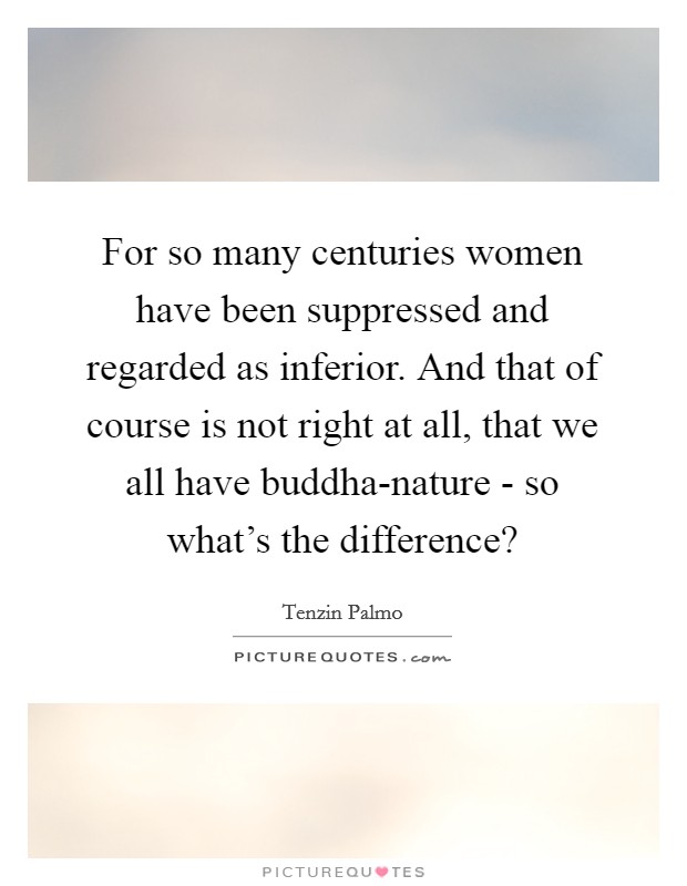 For so many centuries women have been suppressed and regarded as inferior. And that of course is not right at all, that we all have buddha-nature - so what's the difference? Picture Quote #1
