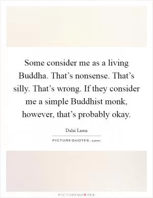 Some consider me as a living Buddha. That’s nonsense. That’s silly. That’s wrong. If they consider me a simple Buddhist monk, however, that’s probably okay Picture Quote #1