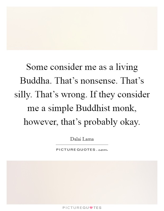 Some consider me as a living Buddha. That's nonsense. That's silly. That's wrong. If they consider me a simple Buddhist monk, however, that's probably okay. Picture Quote #1