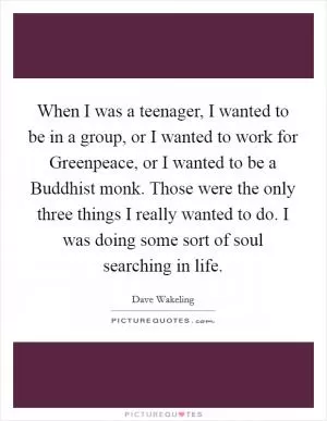 When I was a teenager, I wanted to be in a group, or I wanted to work for Greenpeace, or I wanted to be a Buddhist monk. Those were the only three things I really wanted to do. I was doing some sort of soul searching in life Picture Quote #1